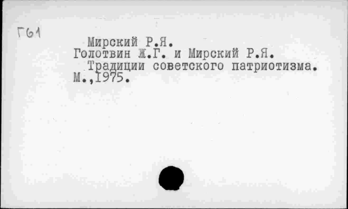 ﻿Мирский Р.Я.
Голотвин Ж.Г. и Мирский Р.Я.
Традиции советского патриотизма.
М..1975.